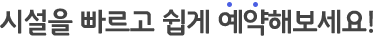 시설을 빠르고 쉽게 예약해보세요!